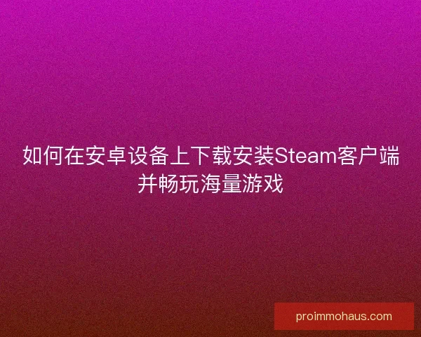 如何在安卓设备上下载安装Steam客户端并畅玩海量游戏