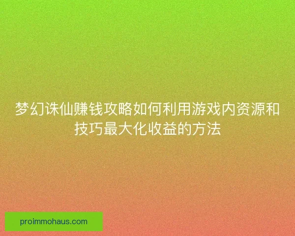 梦幻诛仙赚钱攻略如何利用游戏内资源和技巧最大化收益的方法
