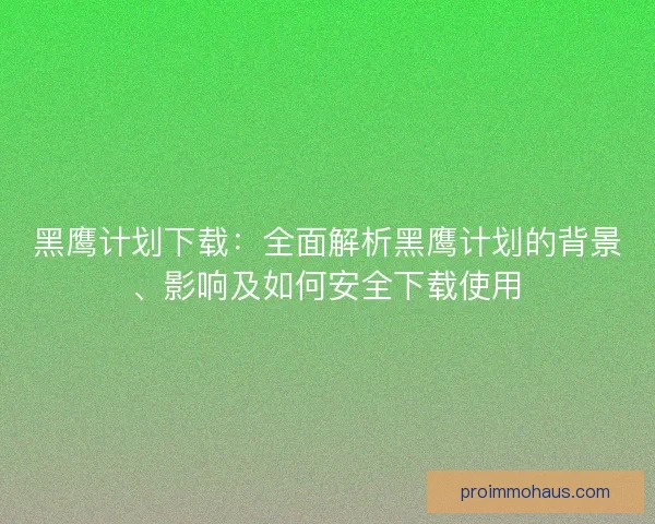 黑鹰计划下载：全面解析黑鹰计划的背景、影响及如何安全下载使用