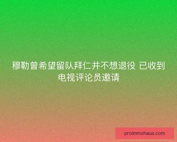 穆勒曾希望留队拜仁并不想退役 已收到电视评论员邀请