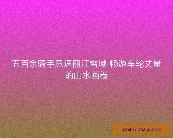 五百余骑手竞速丽江雪域 畅游车轮丈量的山水画卷