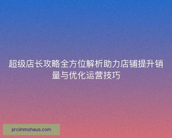 超级店长攻略全方位解析助力店铺提升销量与优化运营技巧