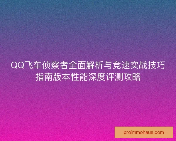 QQ飞车侦察者全面解析与竞速实战技巧指南版本性能深度评测攻略