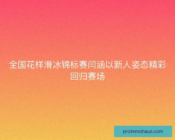 全国花样滑冰锦标赛闫涵以新人姿态精彩回归赛场