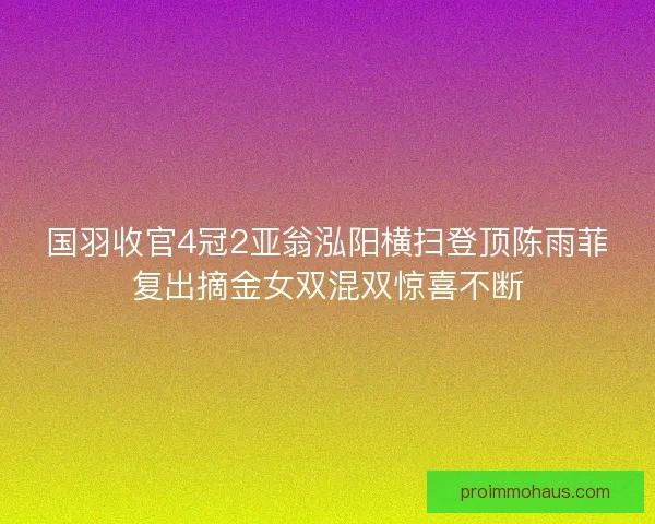 国羽收官4冠2亚翁泓阳横扫登顶陈雨菲复出摘金女双混双惊喜不断