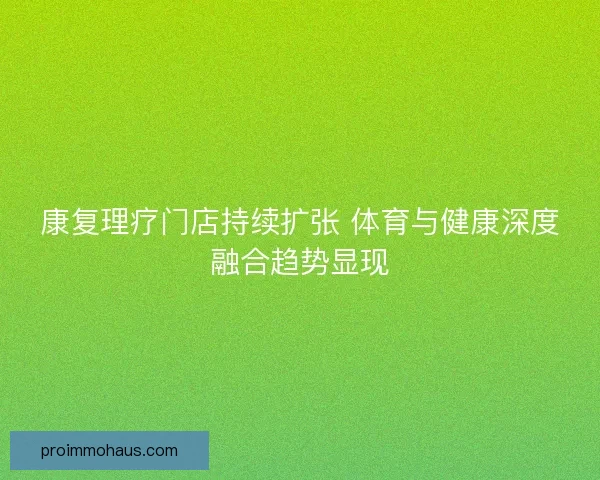 康复理疗门店持续扩张 体育与健康深度融合趋势显现